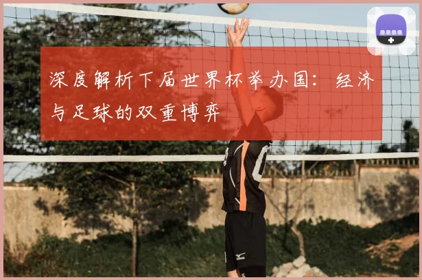 深度解析下届世界杯举办国：经济与足球的双重博弈