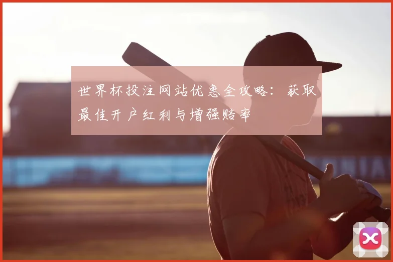 世界杯投注网站优惠全攻略：获取最佳开户红利与增强赔率