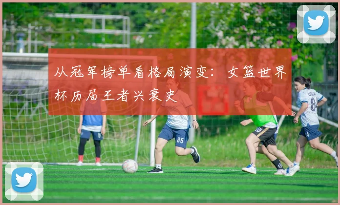 从冠军榜单看格局演变：女篮世界杯历届王者兴衰史