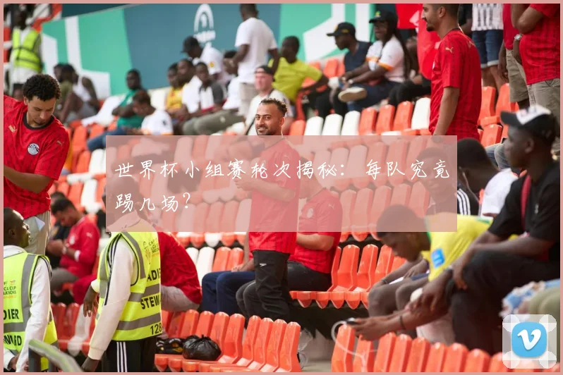 世界杯小组赛轮次揭秘:每队究竟踢几场?