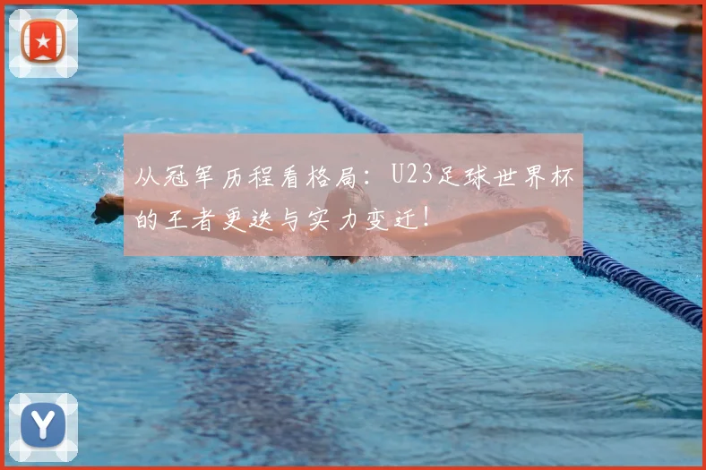 从冠军历程看格局：U23足球世界杯的王者更迭与实力变迁！