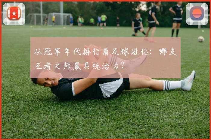从冠军年代排行看足球进化：哪支王者之师最具统治力？
