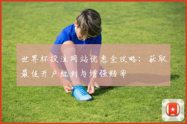 世界杯投注网站优惠全攻略：获取最佳开户红利与增强赔率