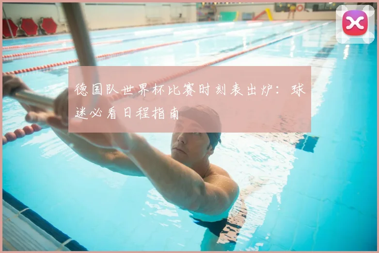 德国队世界杯比赛时刻表出炉:球迷必看日程指南