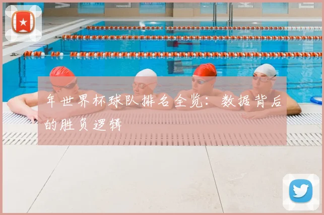 年世界杯球队排名全览：数据背后的胜负逻辑