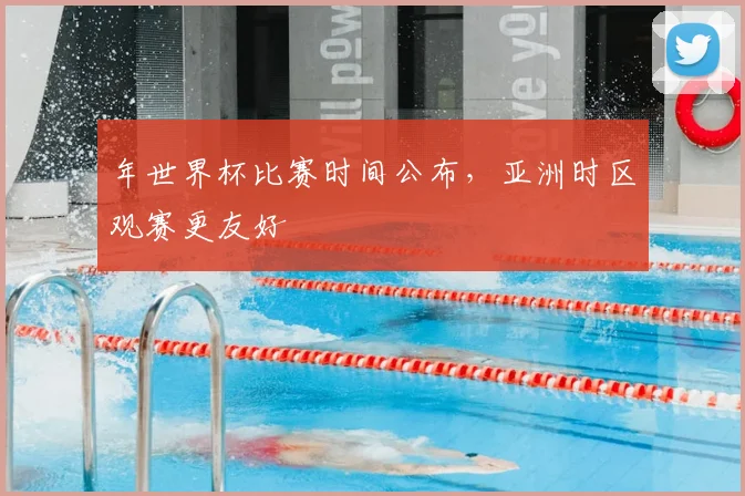 年世界杯比赛时间公布,亚洲时区观赛更友好