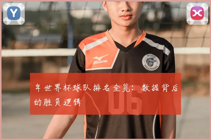 年世界杯球队排名全览：数据背后的胜负逻辑