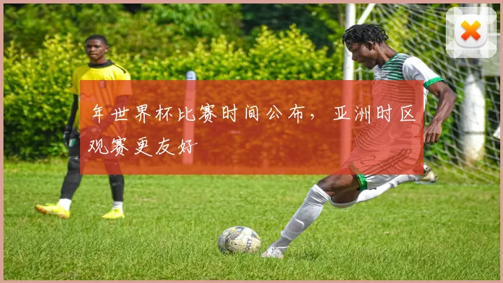 年世界杯比赛时间公布,亚洲时区观赛更友好