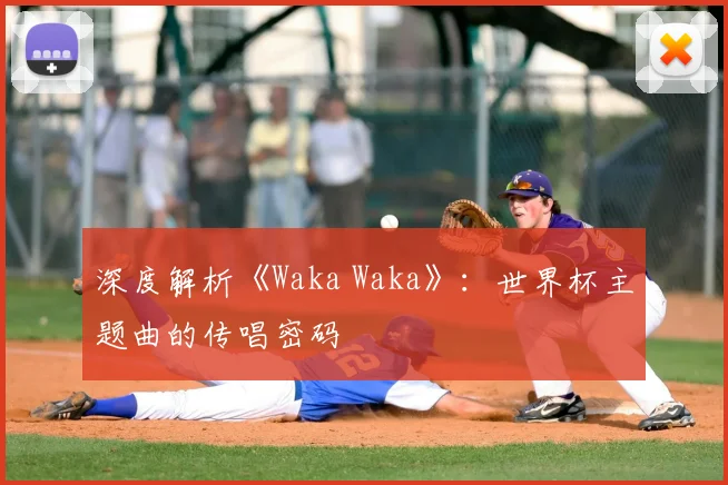 深度解析《Waka Waka》：世界杯主题曲的传唱密码