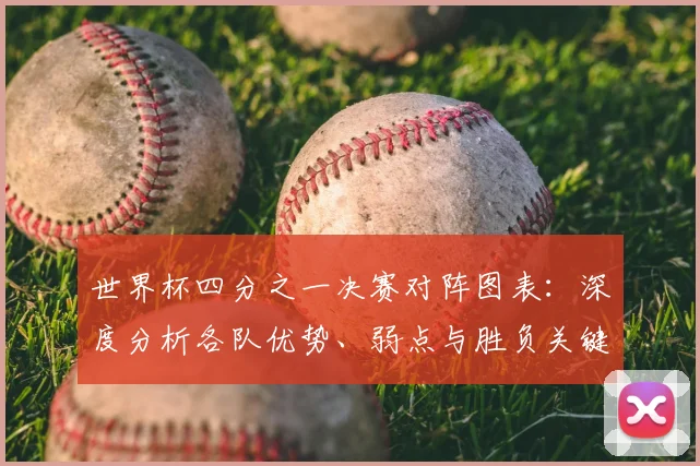世界杯四分之一决赛对阵图表:深度分析各队优势、弱点与胜负关键