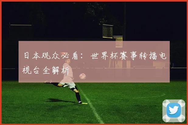 日本观众必看:世界杯赛事转播电视台全解析