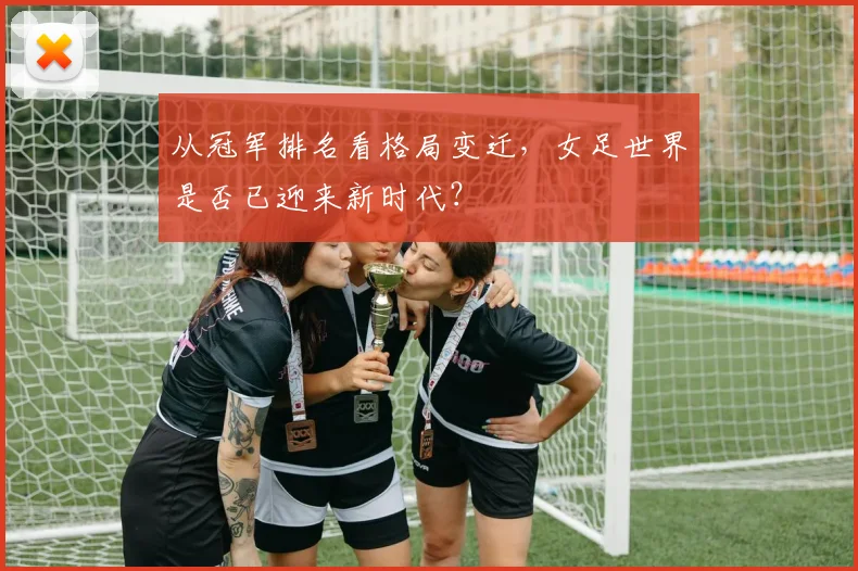 从冠军排名看格局变迁，女足世界是否已迎来新时代？