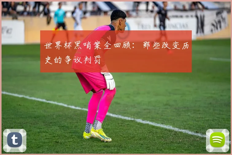 世界杯黑哨案全回顾:那些改变历史的争议判罚