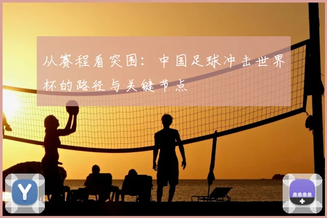 从赛程看突围:中国足球冲击世界杯的路径与关键节点