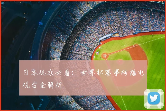 日本观众必看:世界杯赛事转播电视台全解析
