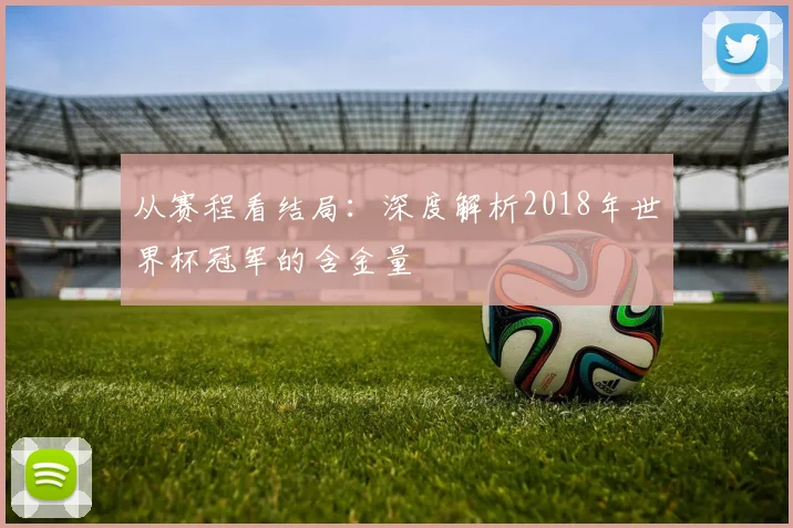 从赛程看结局:深度解析2018年世界杯冠军的含金量