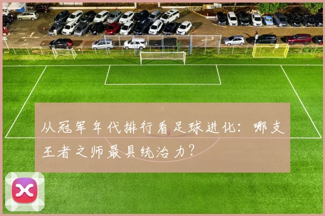 从冠军年代排行看足球进化：哪支王者之师最具统治力？