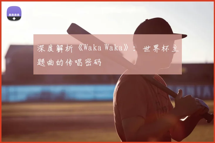 深度解析《Waka Waka》：世界杯主题曲的传唱密码