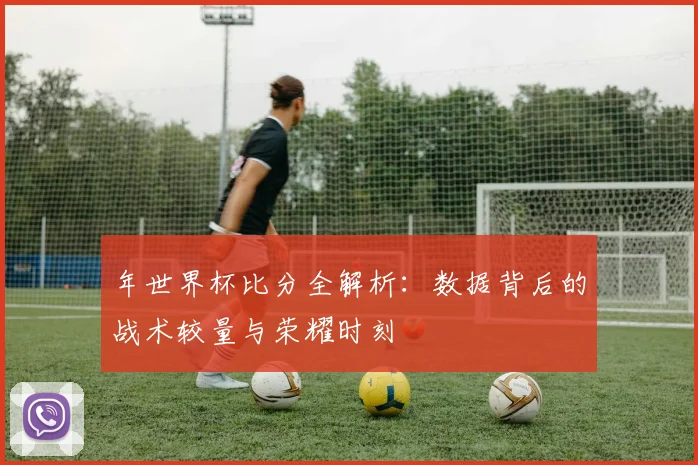 年世界杯比分全解析:数据背后的战术较量与荣耀时刻