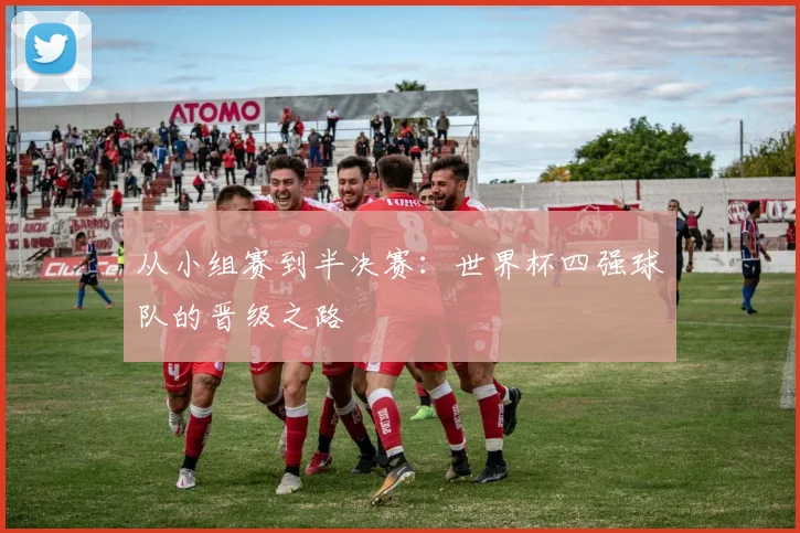 从小组赛到半决赛:世界杯四强球队的晋级之路