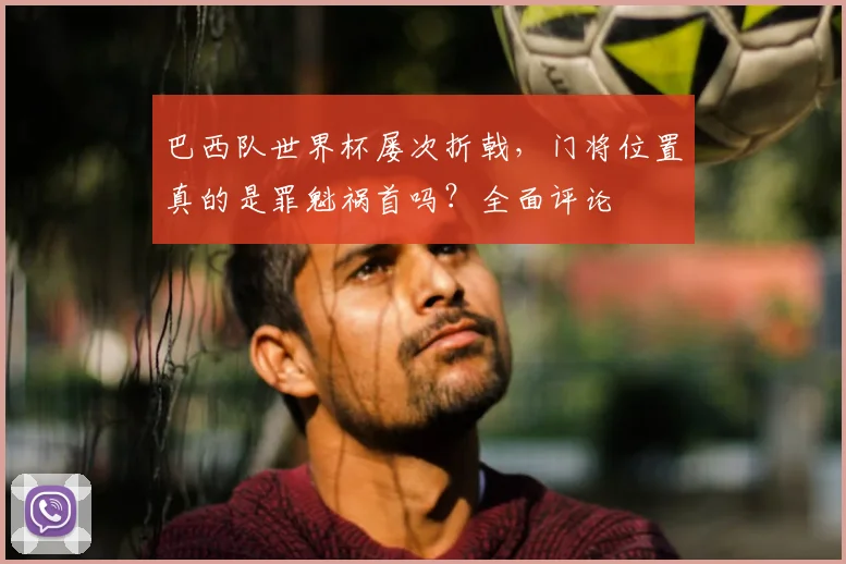 巴西队世界杯屡次折戟，门将位置真的是罪魁祸首吗？全面评论