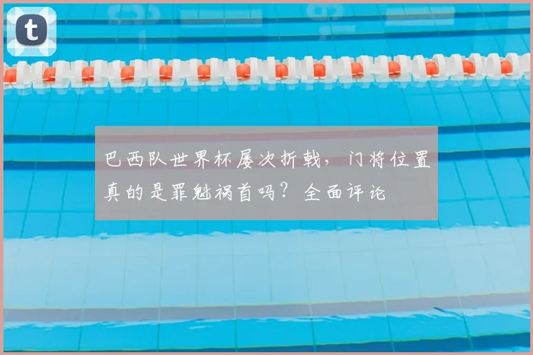 巴西队世界杯屡次折戟，门将位置真的是罪魁祸首吗？全面评论