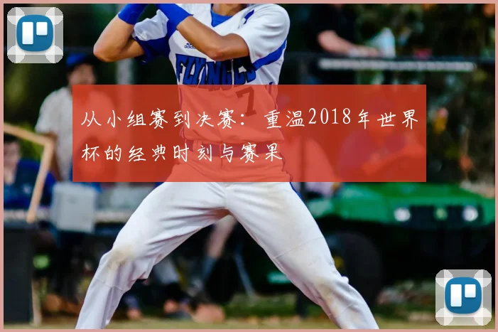 从小组赛到决赛:重温2018年世界杯的经典时刻与赛果