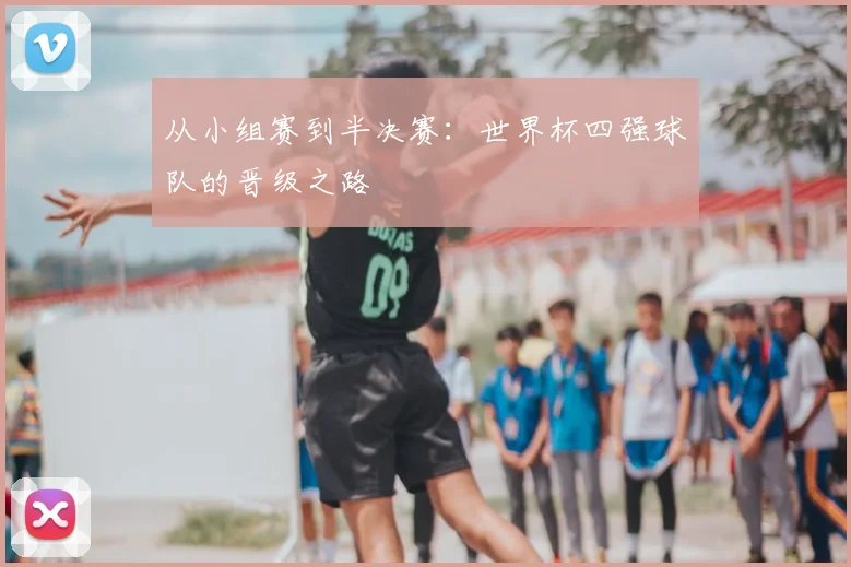 从小组赛到半决赛:世界杯四强球队的晋级之路