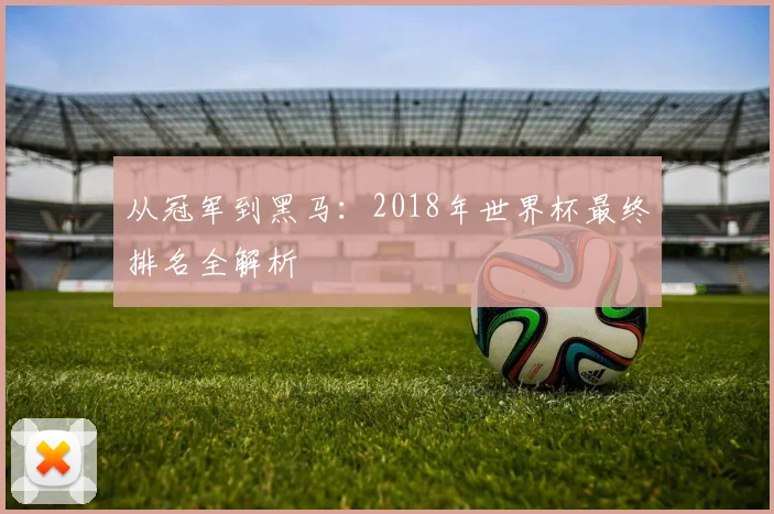 从冠军到黑马：2018年世界杯最终排名全解析