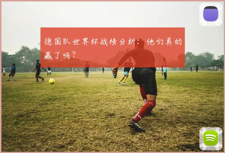 德国队世界杯战绩分析：他们真的赢了吗？